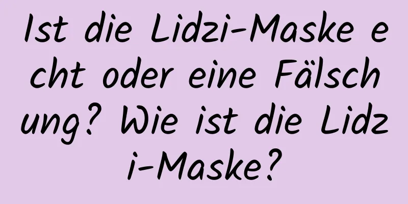 Ist die Lidzi-Maske echt oder eine Fälschung? Wie ist die Lidzi-Maske?