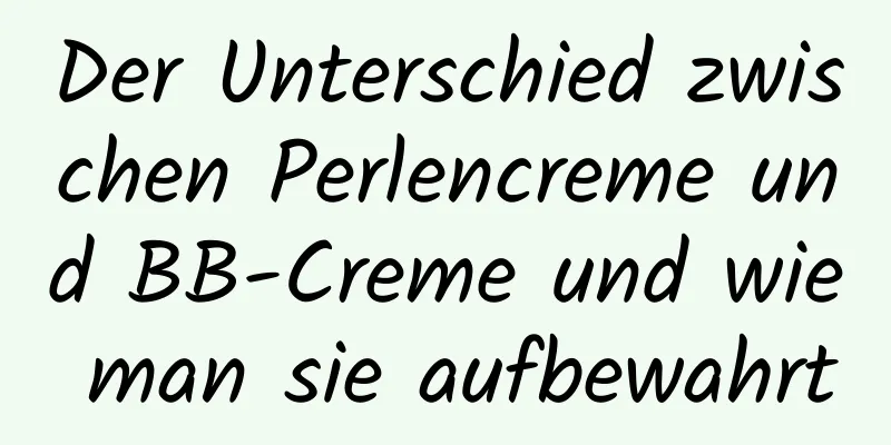 Der Unterschied zwischen Perlencreme und BB-Creme und wie man sie aufbewahrt