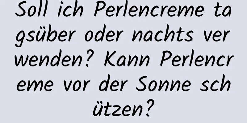 Soll ich Perlencreme tagsüber oder nachts verwenden? Kann Perlencreme vor der Sonne schützen?