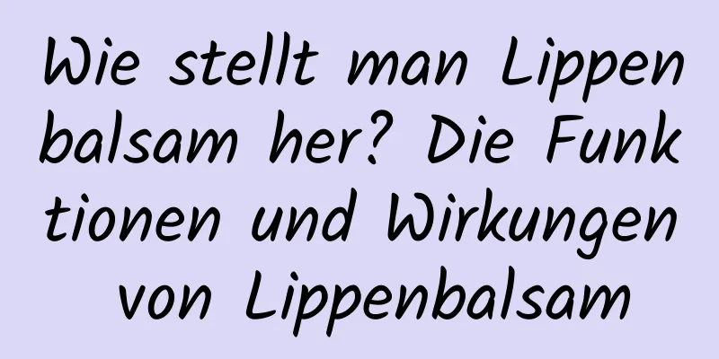 Wie stellt man Lippenbalsam her? Die Funktionen und Wirkungen von Lippenbalsam