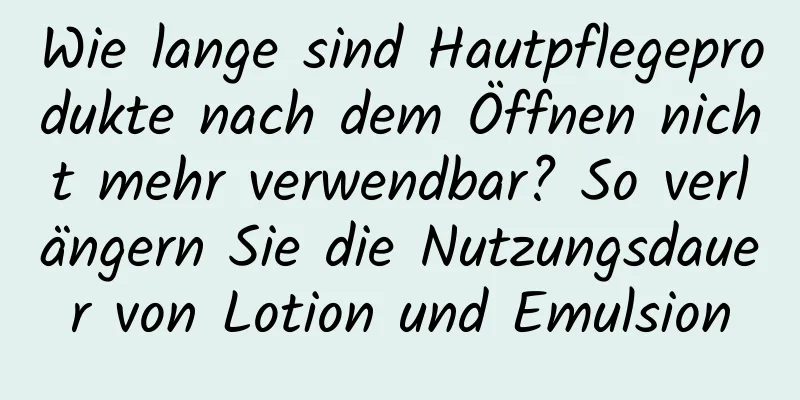 Wie lange sind Hautpflegeprodukte nach dem Öffnen nicht mehr verwendbar? So verlängern Sie die Nutzungsdauer von Lotion und Emulsion