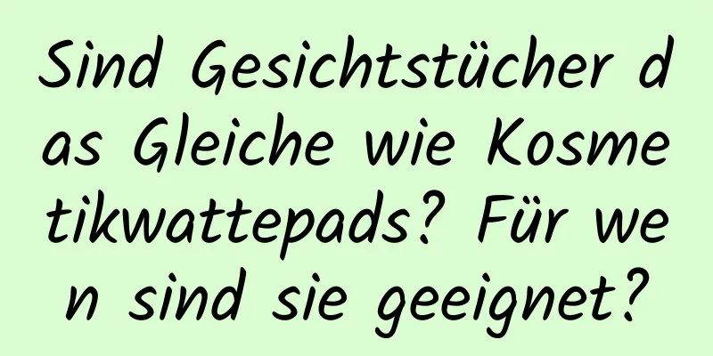 Sind Gesichtstücher das Gleiche wie Kosmetikwattepads? Für wen sind sie geeignet?