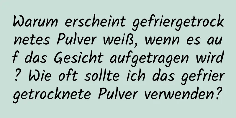 Warum erscheint gefriergetrocknetes Pulver weiß, wenn es auf das Gesicht aufgetragen wird? Wie oft sollte ich das gefriergetrocknete Pulver verwenden?