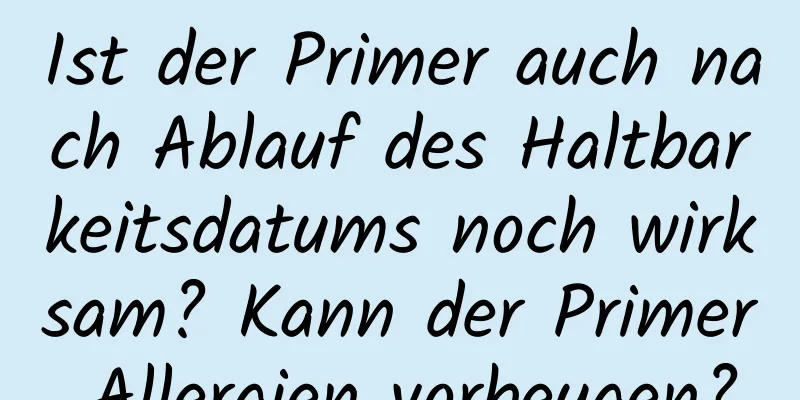 Ist der Primer auch nach Ablauf des Haltbarkeitsdatums noch wirksam? Kann der Primer Allergien vorbeugen?
