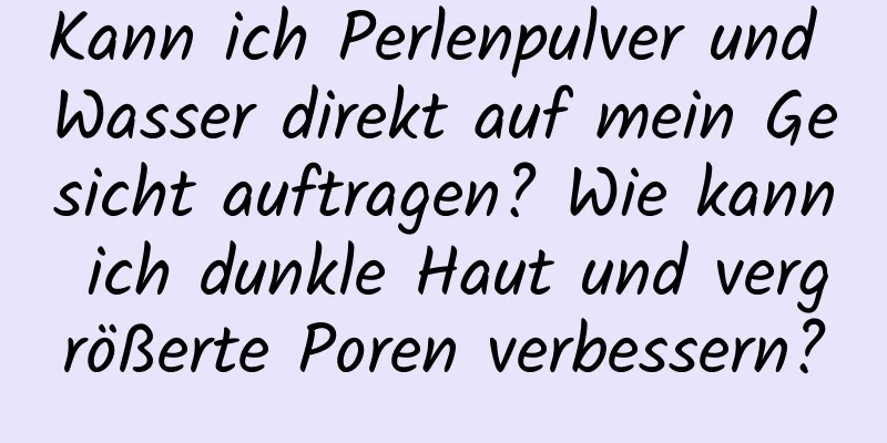 Kann ich Perlenpulver und Wasser direkt auf mein Gesicht auftragen? Wie kann ich dunkle Haut und vergrößerte Poren verbessern?