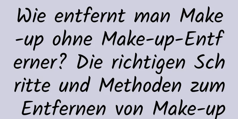 Wie entfernt man Make-up ohne Make-up-Entferner? Die richtigen Schritte und Methoden zum Entfernen von Make-up