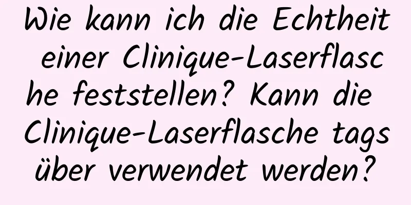 Wie kann ich die Echtheit einer Clinique-Laserflasche feststellen? Kann die Clinique-Laserflasche tagsüber verwendet werden?