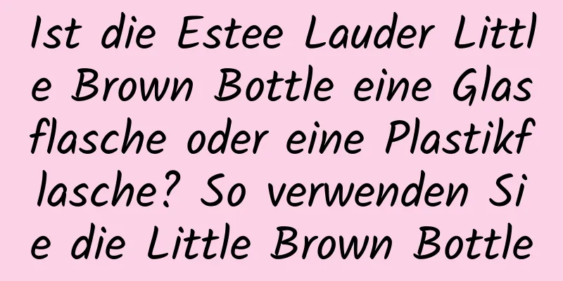 Ist die Estee Lauder Little Brown Bottle eine Glasflasche oder eine Plastikflasche? So verwenden Sie die Little Brown Bottle