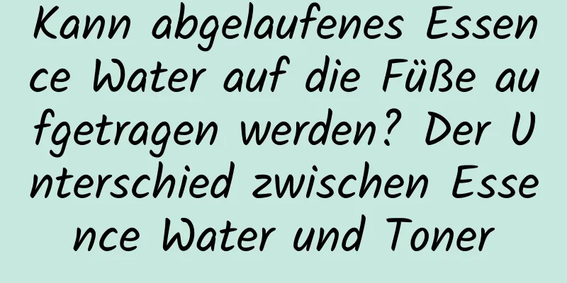 Kann abgelaufenes Essence Water auf die Füße aufgetragen werden? Der Unterschied zwischen Essence Water und Toner