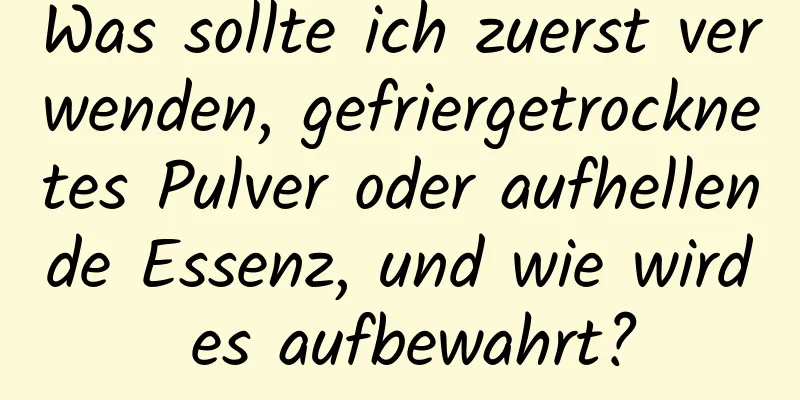 Was sollte ich zuerst verwenden, gefriergetrocknetes Pulver oder aufhellende Essenz, und wie wird es aufbewahrt?