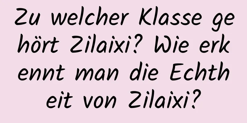 Zu welcher Klasse gehört Zilaixi? Wie erkennt man die Echtheit von Zilaixi?
