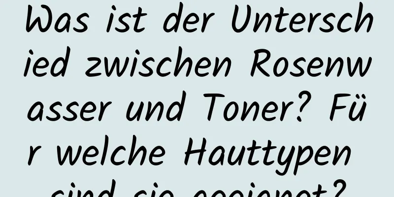 Was ist der Unterschied zwischen Rosenwasser und Toner? Für welche Hauttypen sind sie geeignet?