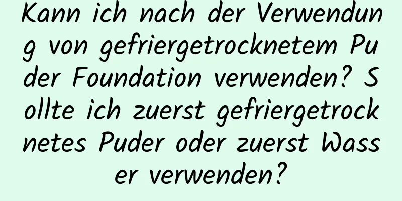 Kann ich nach der Verwendung von gefriergetrocknetem Puder Foundation verwenden? Sollte ich zuerst gefriergetrocknetes Puder oder zuerst Wasser verwenden?