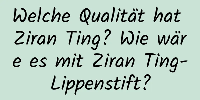 Welche Qualität hat Ziran Ting? Wie wäre es mit Ziran Ting-Lippenstift?