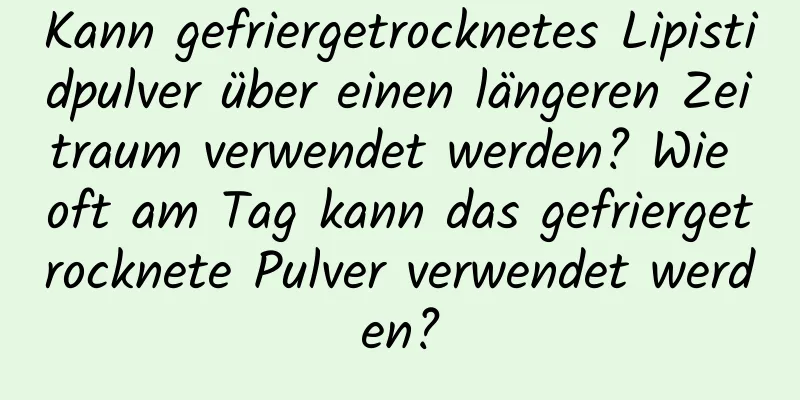 Kann gefriergetrocknetes Lipistidpulver über einen längeren Zeitraum verwendet werden? Wie oft am Tag kann das gefriergetrocknete Pulver verwendet werden?
