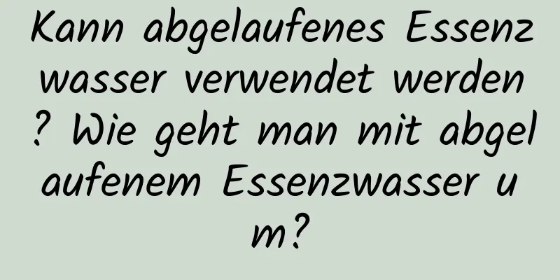 Kann abgelaufenes Essenzwasser verwendet werden? Wie geht man mit abgelaufenem Essenzwasser um?