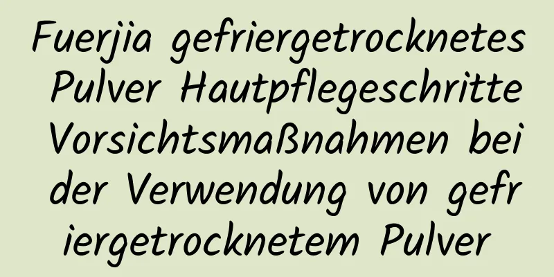 Fuerjia gefriergetrocknetes Pulver Hautpflegeschritte Vorsichtsmaßnahmen bei der Verwendung von gefriergetrocknetem Pulver