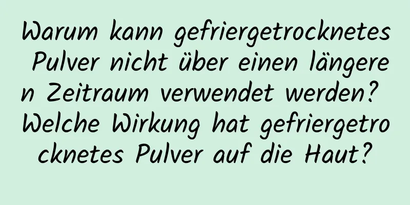 Warum kann gefriergetrocknetes Pulver nicht über einen längeren Zeitraum verwendet werden? Welche Wirkung hat gefriergetrocknetes Pulver auf die Haut?