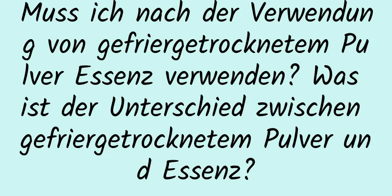 Muss ich nach der Verwendung von gefriergetrocknetem Pulver Essenz verwenden? Was ist der Unterschied zwischen gefriergetrocknetem Pulver und Essenz?