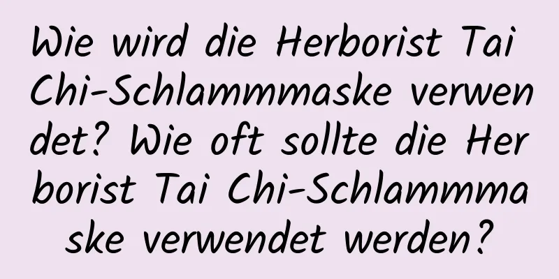 Wie wird die Herborist Tai Chi-Schlammmaske verwendet? Wie oft sollte die Herborist Tai Chi-Schlammmaske verwendet werden?