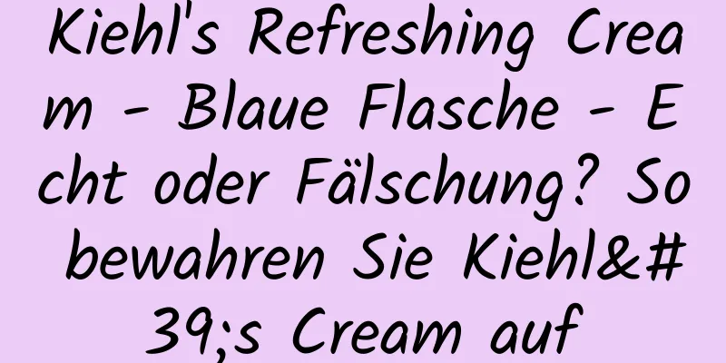 Kiehl's Refreshing Cream - Blaue Flasche - Echt oder Fälschung? So bewahren Sie Kiehl's Cream auf