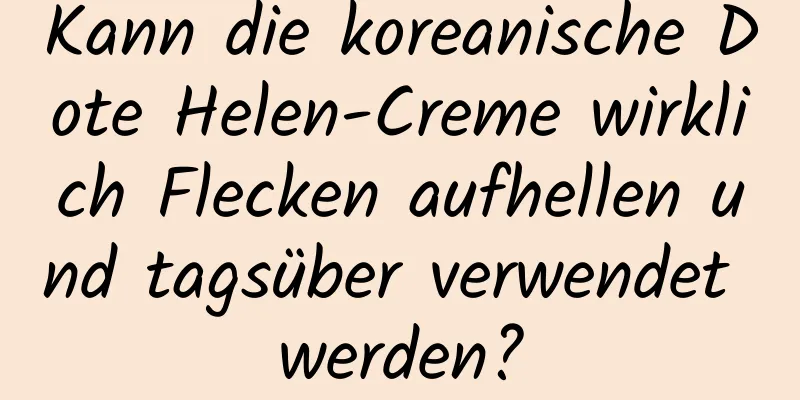 Kann die koreanische Dote Helen-Creme wirklich Flecken aufhellen und tagsüber verwendet werden?