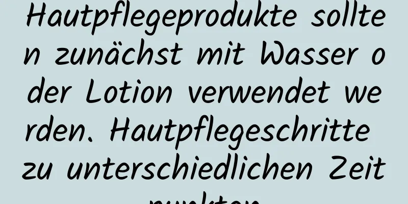 Hautpflegeprodukte sollten zunächst mit Wasser oder Lotion verwendet werden. Hautpflegeschritte zu unterschiedlichen Zeitpunkten
