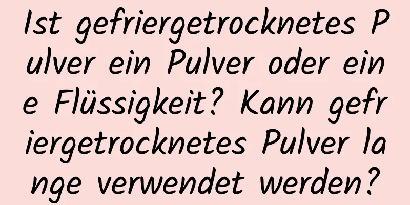 Ist gefriergetrocknetes Pulver ein Pulver oder eine Flüssigkeit? Kann gefriergetrocknetes Pulver lange verwendet werden?