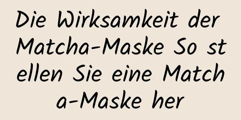 Die Wirksamkeit der Matcha-Maske So stellen Sie eine Matcha-Maske her