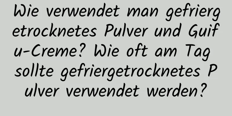 Wie verwendet man gefriergetrocknetes Pulver und Guifu-Creme? Wie oft am Tag sollte gefriergetrocknetes Pulver verwendet werden?