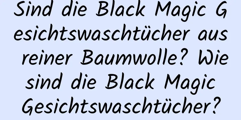 Sind die Black Magic Gesichtswaschtücher aus reiner Baumwolle? Wie sind die Black Magic Gesichtswaschtücher?