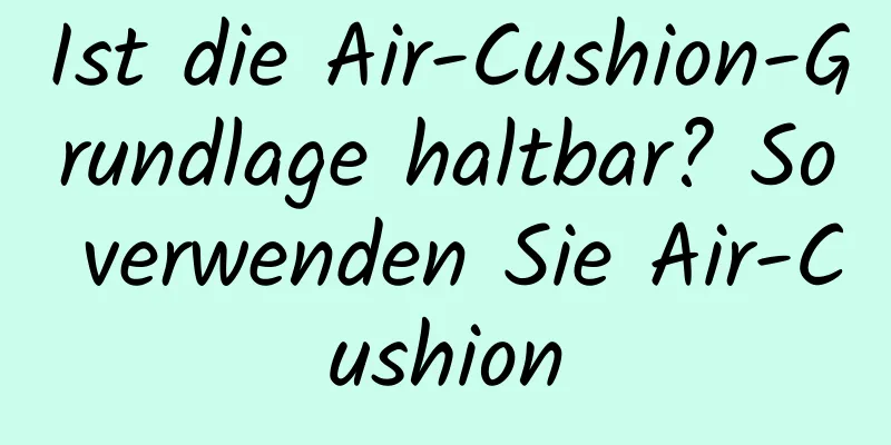 Ist die Air-Cushion-Grundlage haltbar? So verwenden Sie Air-Cushion