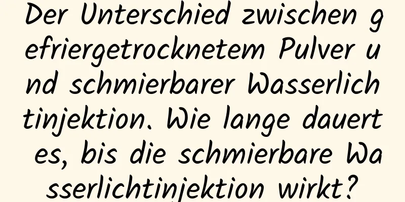 Der Unterschied zwischen gefriergetrocknetem Pulver und schmierbarer Wasserlichtinjektion. Wie lange dauert es, bis die schmierbare Wasserlichtinjektion wirkt?