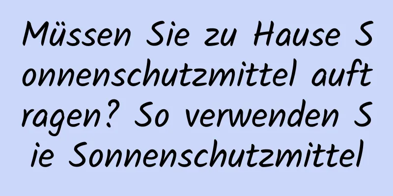 Müssen Sie zu Hause Sonnenschutzmittel auftragen? So verwenden Sie Sonnenschutzmittel