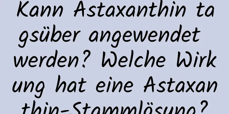 Kann Astaxanthin tagsüber angewendet werden? Welche Wirkung hat eine Astaxanthin-Stammlösung?