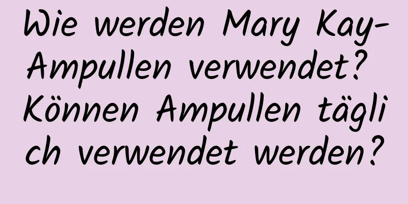 Wie werden Mary Kay-Ampullen verwendet? Können Ampullen täglich verwendet werden?