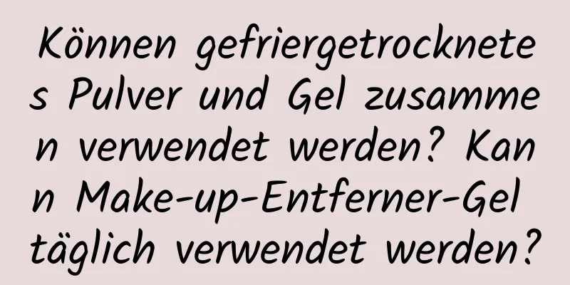 Können gefriergetrocknetes Pulver und Gel zusammen verwendet werden? Kann Make-up-Entferner-Gel täglich verwendet werden?