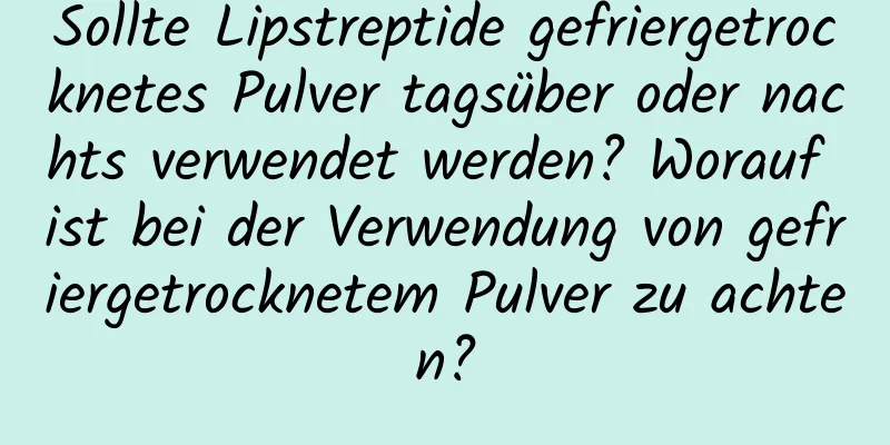 Sollte Lipstreptide gefriergetrocknetes Pulver tagsüber oder nachts verwendet werden? Worauf ist bei der Verwendung von gefriergetrocknetem Pulver zu achten?