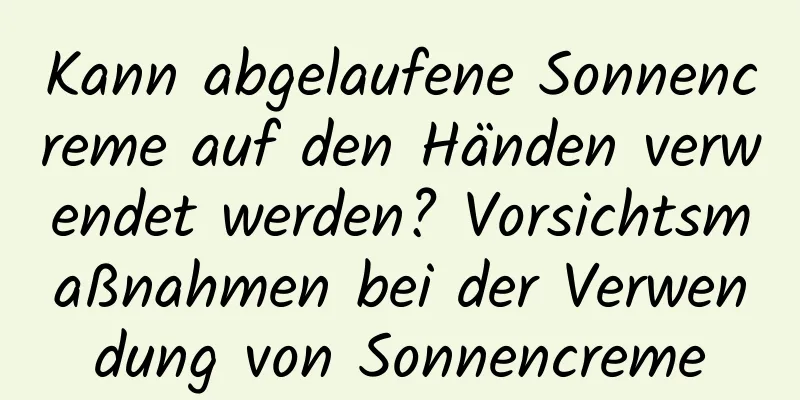 Kann abgelaufene Sonnencreme auf den Händen verwendet werden? Vorsichtsmaßnahmen bei der Verwendung von Sonnencreme