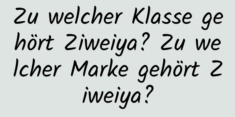 Zu welcher Klasse gehört Ziweiya? Zu welcher Marke gehört Ziweiya?