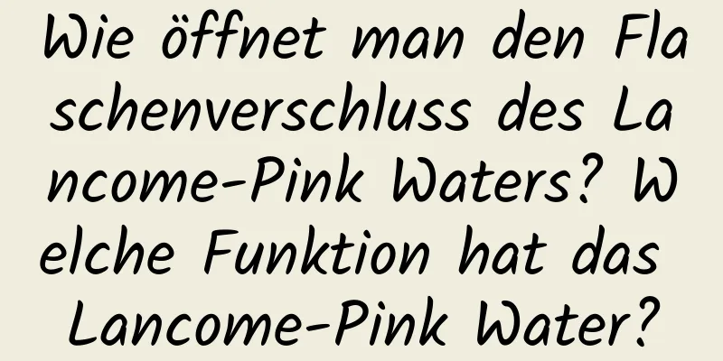 Wie öffnet man den Flaschenverschluss des Lancome-Pink Waters? Welche Funktion hat das Lancome-Pink Water?