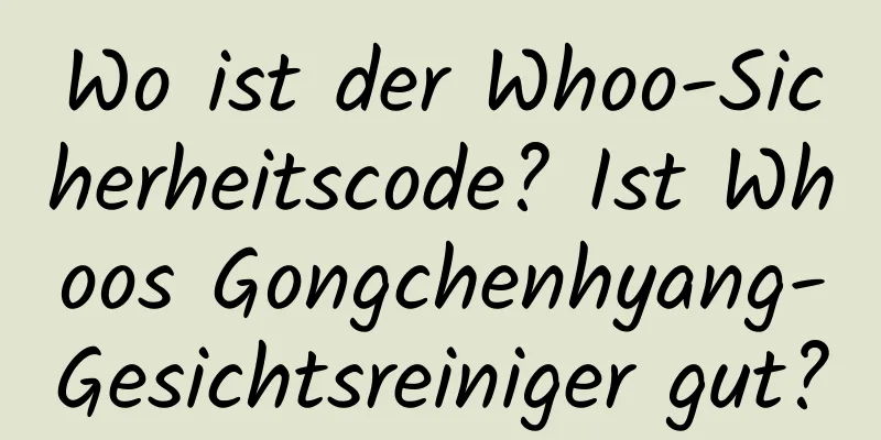 Wo ist der Whoo-Sicherheitscode? Ist Whoos Gongchenhyang-Gesichtsreiniger gut?