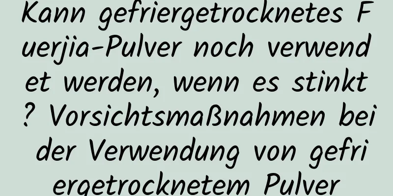Kann gefriergetrocknetes Fuerjia-Pulver noch verwendet werden, wenn es stinkt? Vorsichtsmaßnahmen bei der Verwendung von gefriergetrocknetem Pulver