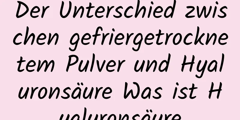 Der Unterschied zwischen gefriergetrocknetem Pulver und Hyaluronsäure Was ist Hyaluronsäure