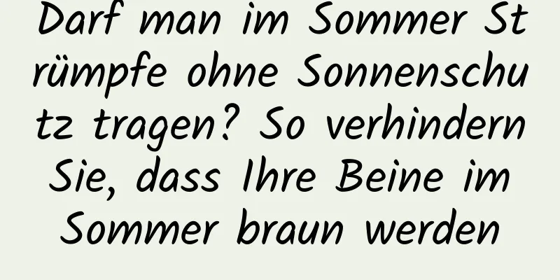 Darf man im Sommer Strümpfe ohne Sonnenschutz tragen? So verhindern Sie, dass Ihre Beine im Sommer braun werden