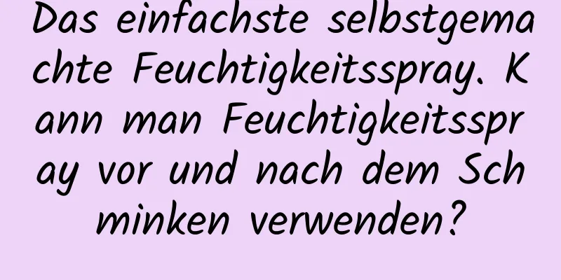 Das einfachste selbstgemachte Feuchtigkeitsspray. Kann man Feuchtigkeitsspray vor und nach dem Schminken verwenden?