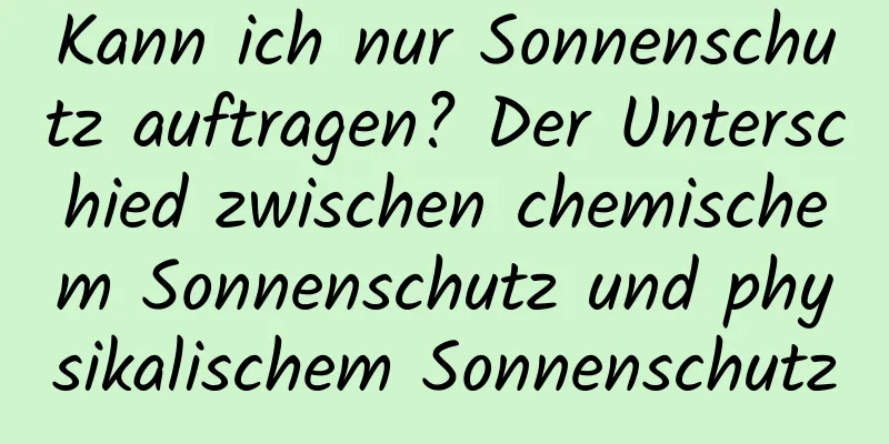 Kann ich nur Sonnenschutz auftragen? Der Unterschied zwischen chemischem Sonnenschutz und physikalischem Sonnenschutz