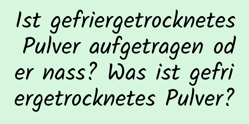 Ist gefriergetrocknetes Pulver aufgetragen oder nass? Was ist gefriergetrocknetes Pulver?