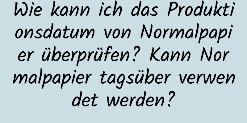 Wie kann ich das Produktionsdatum von Normalpapier überprüfen? Kann Normalpapier tagsüber verwendet werden?