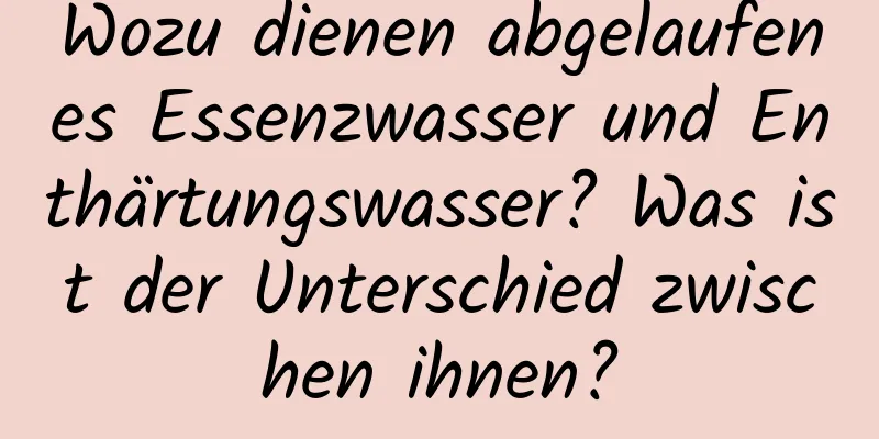 Wozu dienen abgelaufenes Essenzwasser und Enthärtungswasser? Was ist der Unterschied zwischen ihnen?